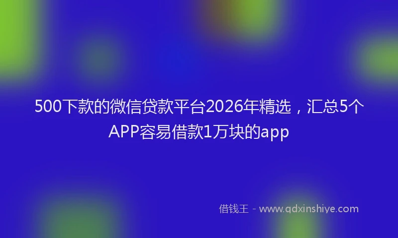 500下款的微信贷款平台2026年精选，汇总5个APP容易借款1万块的app