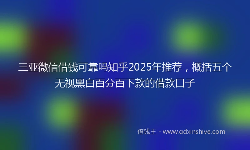 三亚微信借钱可靠吗知乎2025年推荐,概括五个无视黑白百分百下款的借款口子