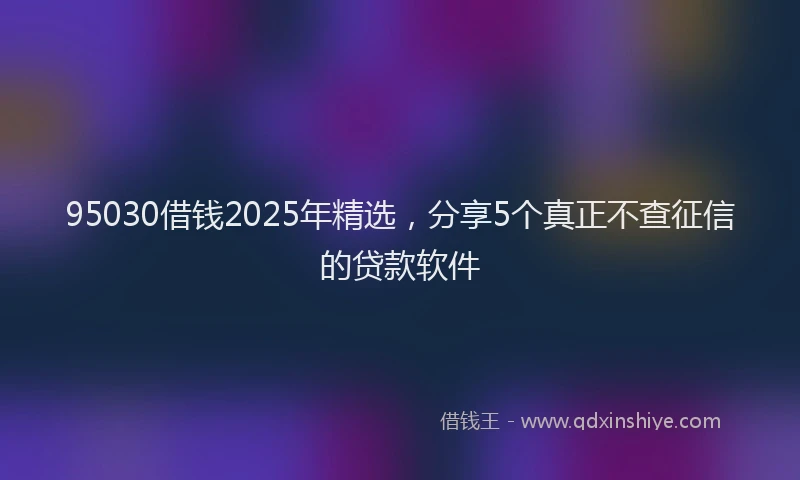 95030借钱2025年精选，分享5个真正不查征信的贷款软件