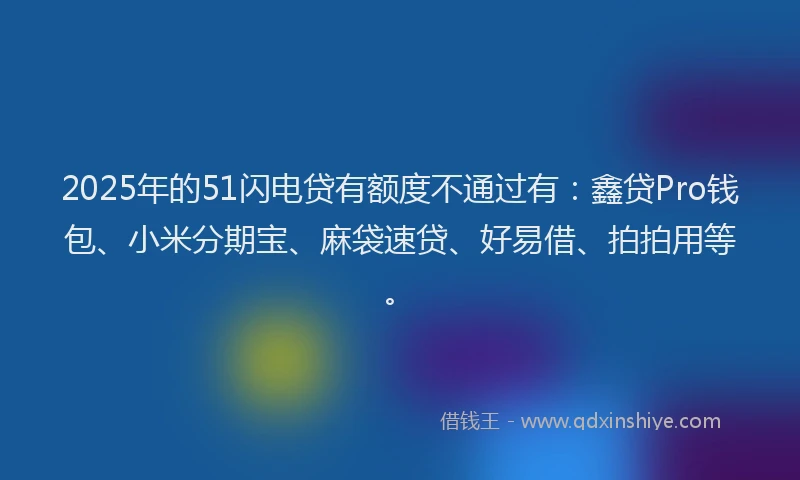 2025年的51闪电贷有额度不通过有:鑫贷Pro钱包、小米分期宝、麻袋速贷、好易借、拍拍用等。