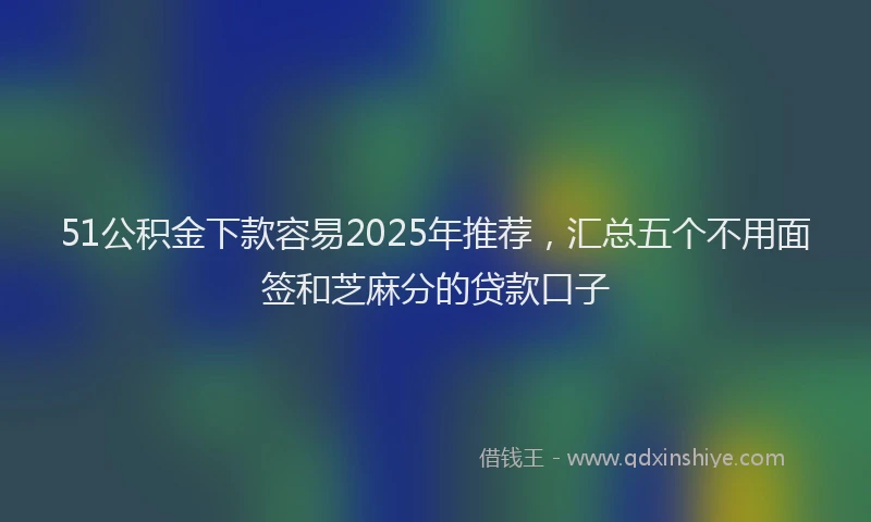 51公积金下款容易2025年推荐，汇总五个不用面签和芝麻分的贷款口子