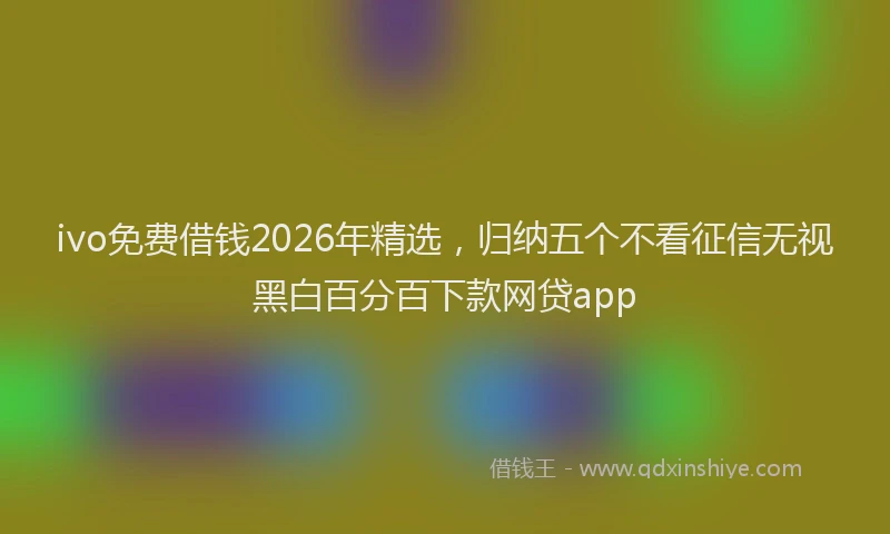 ivo免费借钱2026年精选，归纳五个不看征信无视黑白百分百下款网贷app