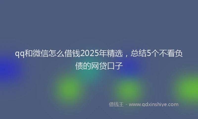 qq和微信怎么借钱2025年精选，总结5个不看负债的网贷口子