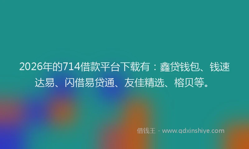 2026年的714借款平台下载有：鑫贷钱包、钱速达易、闪借易贷通、友佳精选、榕贝等。