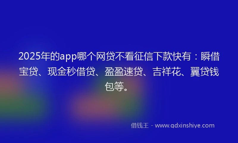 2025年的app哪个网贷不看征信下款快有：瞬借宝贷、现金秒借贷、盈盈速贷、吉祥花、翼贷钱包等。