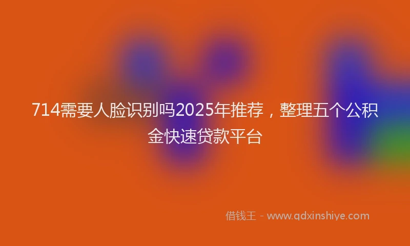 714需要人脸识别吗2025年推荐，整理五个公积金快速贷款平台