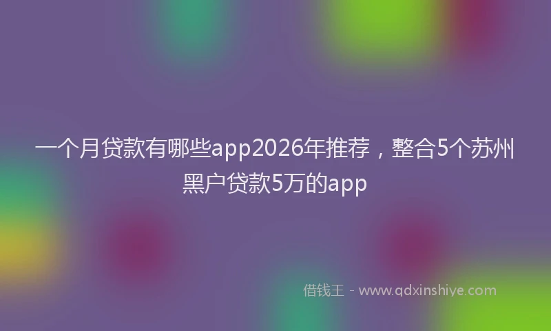 一个月贷款有哪些app2026年推荐，整合5个苏州黑户贷款5万的app