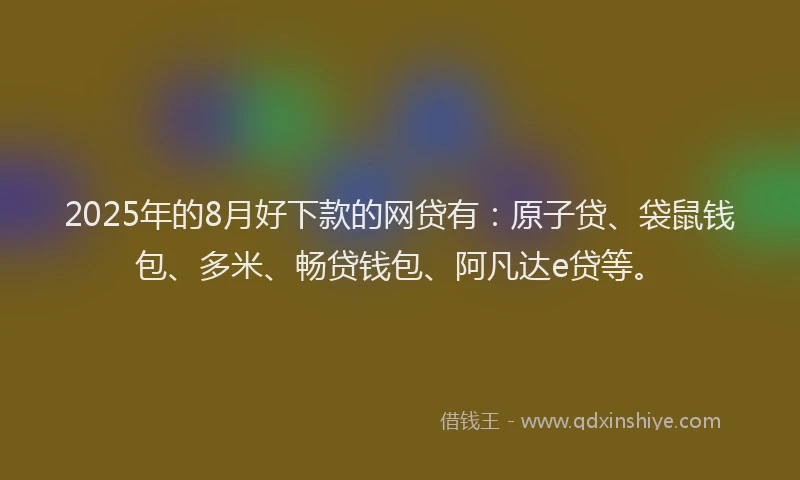 2025年的8月好下款的网贷有：原子贷、袋鼠钱包、多米、畅贷钱包、阿凡达e贷等。