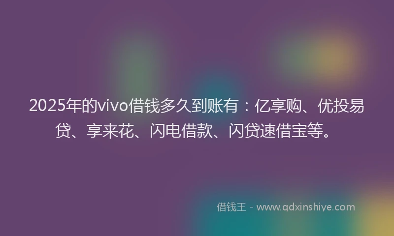 2025年的vivo借钱多久到账有：亿享购、优投易贷、享来花、闪电借款、闪贷速借宝等。