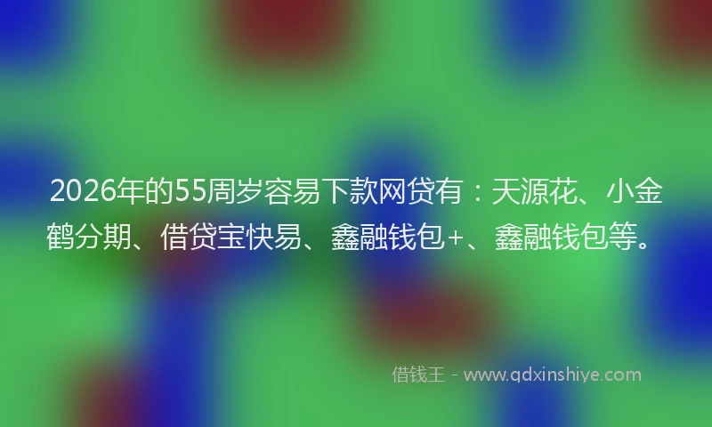 2026年的55周岁容易下款网贷有：天源花、小金鹤分期、借贷宝快易、鑫融钱包+、鑫融钱包等。