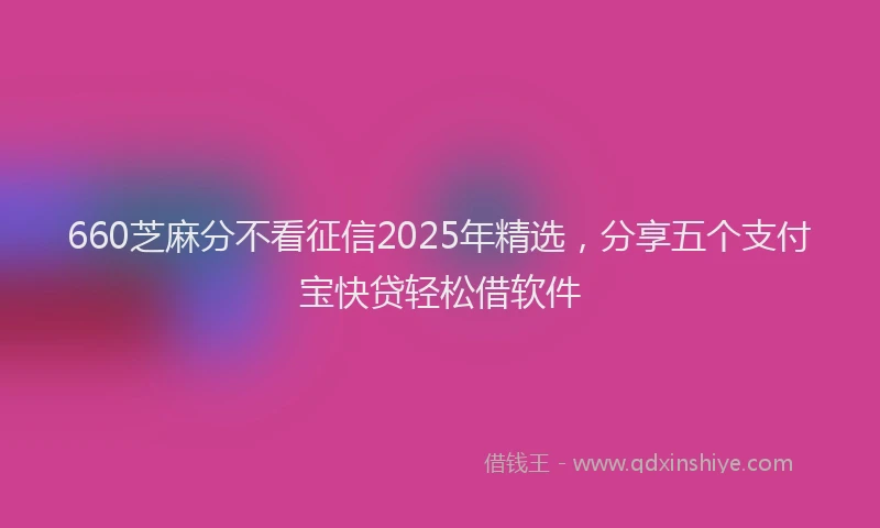 660芝麻分不看征信2025年精选,分享五个支付宝快贷轻松借软件