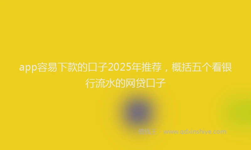 app容易下款的口子2025年推荐，概括五个看银行流水的网贷口子