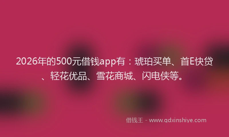 2026年的500元借钱app有:琥珀买单、首E快贷、轻花优品、雪花商城、闪电侠等。