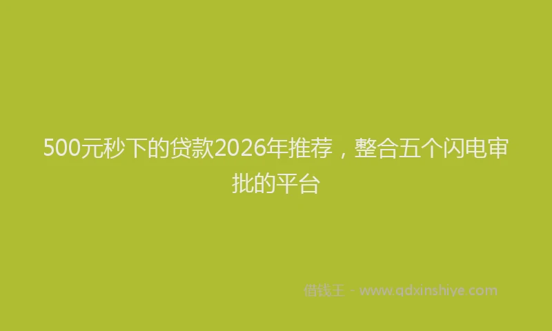 500元秒下的贷款2026年推荐，整合五个闪电审批的平台