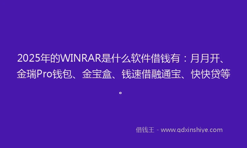 2025年的WINRAR是什么软件借钱有：月月开、金瑞Pro钱包、金宝盒、钱速借融通宝、快快贷等。