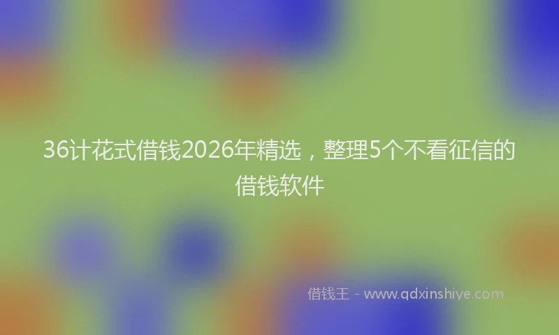 36计花式借钱2026年精选，整理5个不看征信的借钱软件