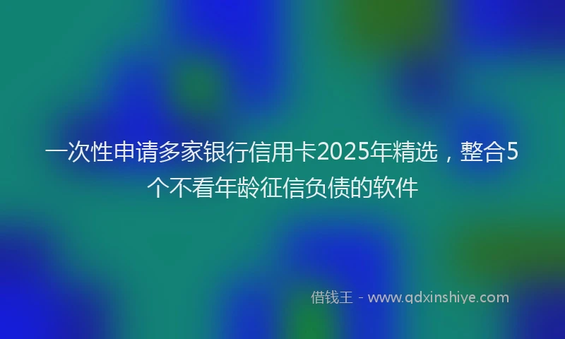 一次性申请多家银行信用卡2025年精选，整合5个不看年龄征信负债的软件