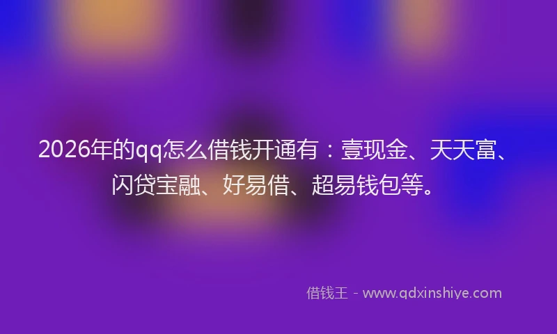 2026年的qq怎么借钱开通有：壹现金、天天富、闪贷宝融、好易借、超易钱包等。