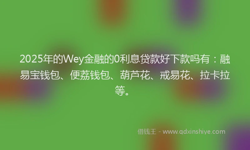 2025年的Wey金融的0利息贷款好下款吗有：融易宝钱包、便荔钱包、葫芦花、戒易花、拉卡拉等。