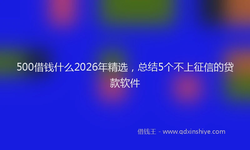 500借钱什么2026年精选，总结5个不上征信的贷款软件