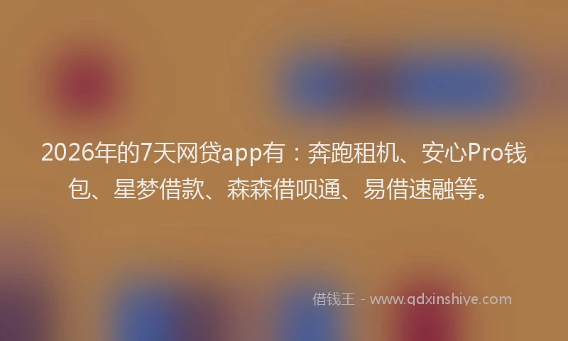 2026年的7天网贷app有：奔跑租机、安心Pro钱包、星梦借款、森森借呗通、易借速融等。