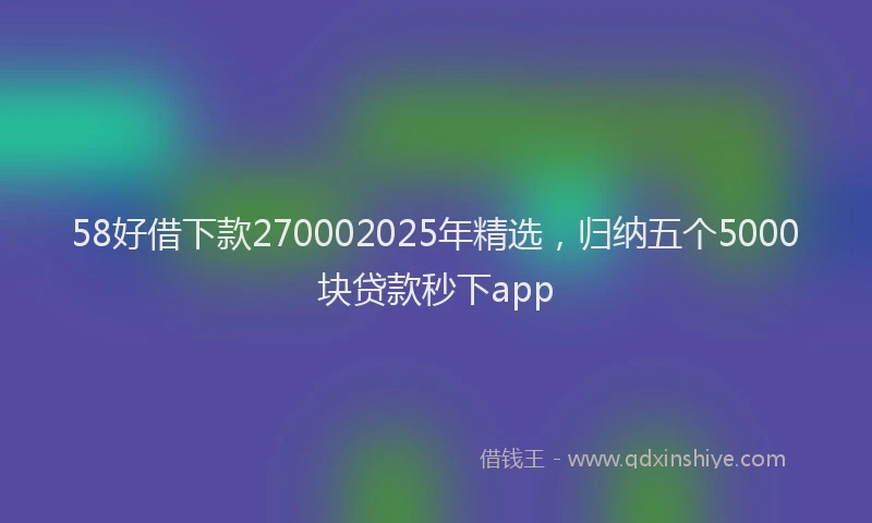 58好借下款270002025年精选，归纳五个5000块贷款秒下app