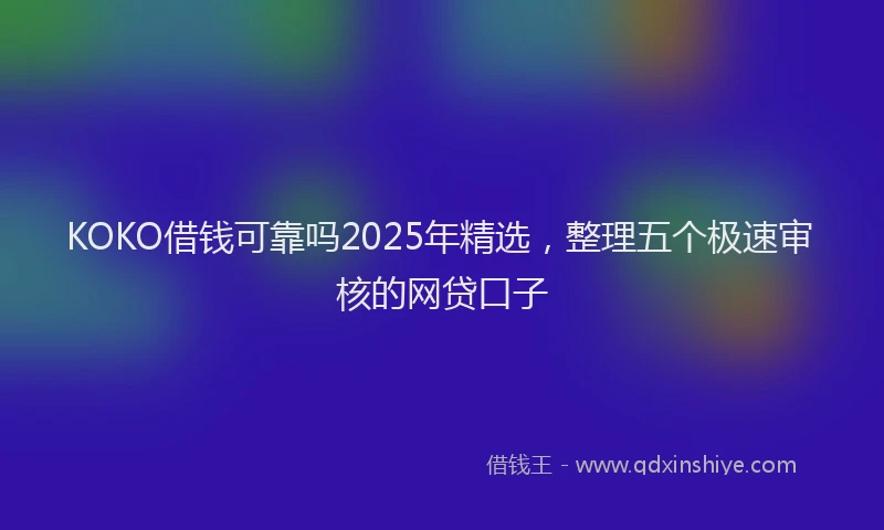 KOKO借钱可靠吗2025年精选，整理五个极速审核的网贷口子