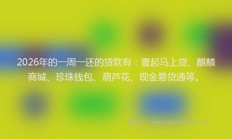 2026年的一周一还的贷款有：壹起马上贷、麒麟商城、珍珠钱包、葫芦花、现金易贷通等。