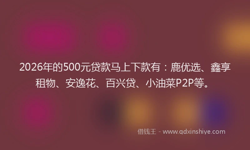 2026年的500元贷款马上下款有：鹿优选、鑫享租物、安逸花、百兴贷、小油菜P2P等。