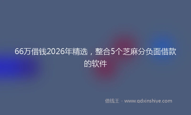 66万借钱2026年精选，整合5个芝麻分负面借款的软件