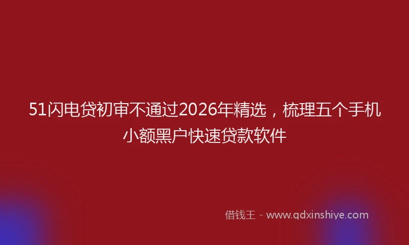 51闪电贷初审不通过2026年精选，梳理五个手机小额黑户快速贷款软件