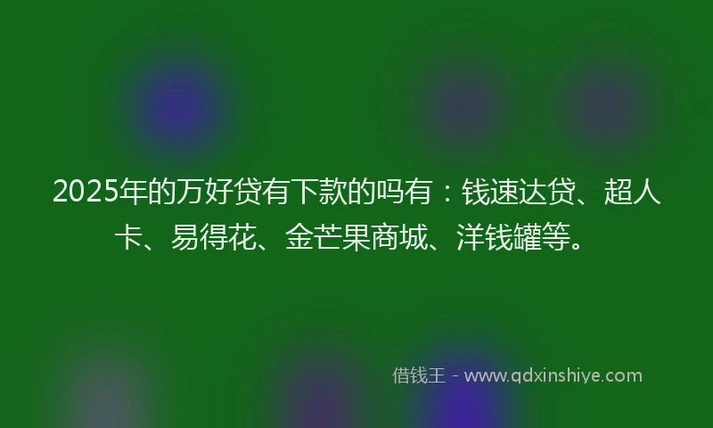 2025年的万好贷有下款的吗有：钱速达贷、超人卡、易得花、金芒果商城、洋钱罐等。