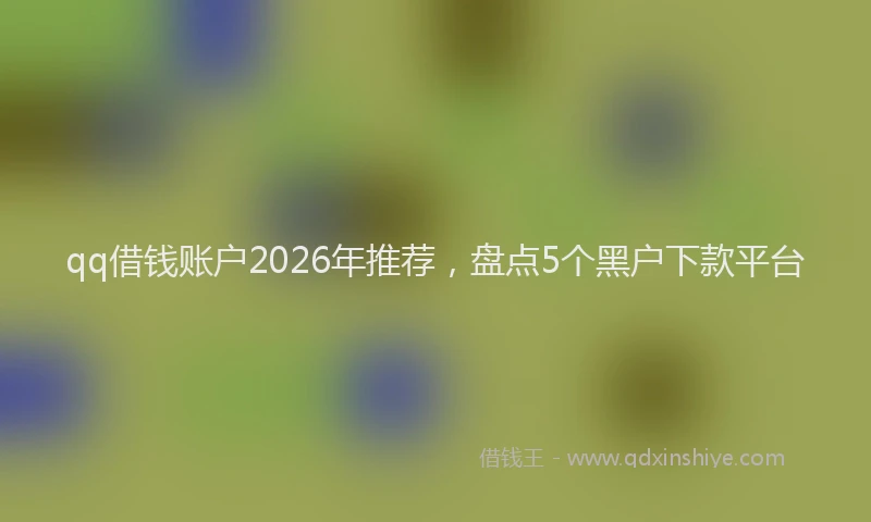 qq借钱账户2026年推荐,盘点5个黑户下款平台