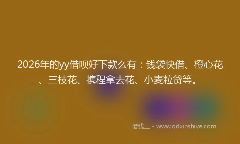 2026年的yy借呗好下款么有：钱袋快借、橙心花、三枝花、携程拿去花、小麦粒贷等。