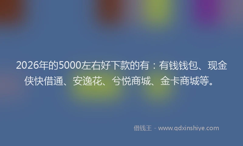 2026年的5000左右好下款的有:有钱钱包、现金侠快借通、安逸花、兮悦商城、金卡商城等。
