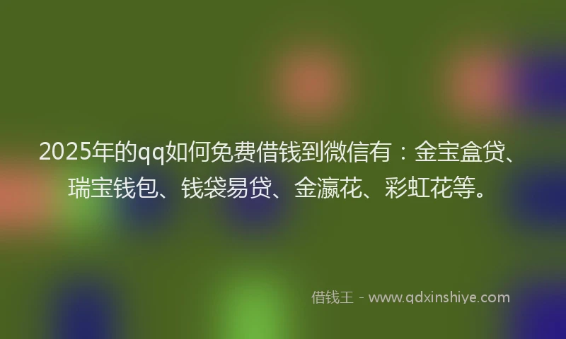 2025年的qq如何免费借钱到微信有：金宝盒贷、瑞宝钱包、钱袋易贷、金瀛花、彩虹花等。