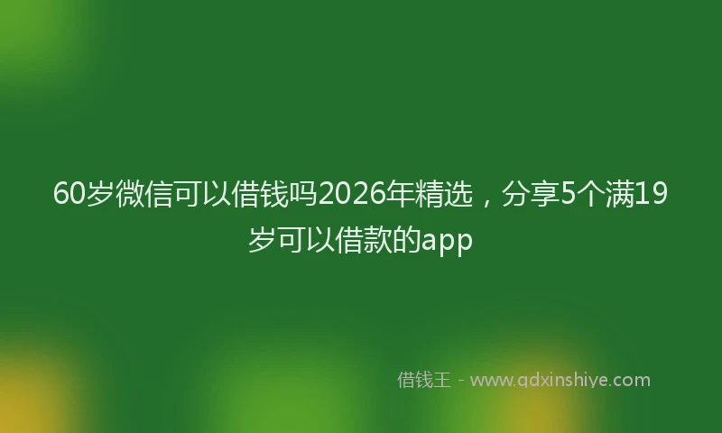 60岁微信可以借钱吗2026年精选，分享5个满19岁可以借款的app