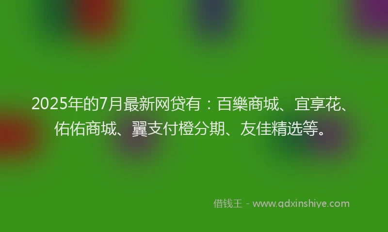 2025年的7月最新网贷有:百樂商城、宜享花、佑佑商城、翼支付橙分期、友佳精选等。