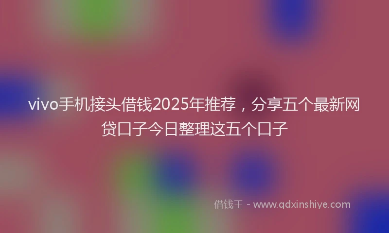 vivo手机接头借钱2025年推荐，分享五个最新网贷口子今日整理这五个口子