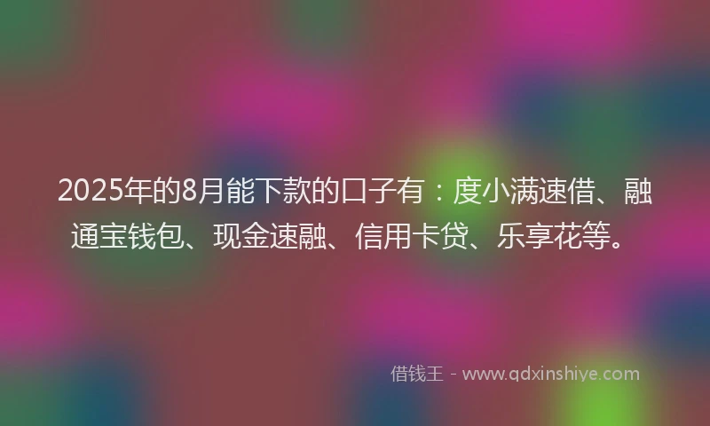 2025年的8月能下款的口子有:度小满速借、融通宝钱包、现金速融、信用卡贷、乐享花等。