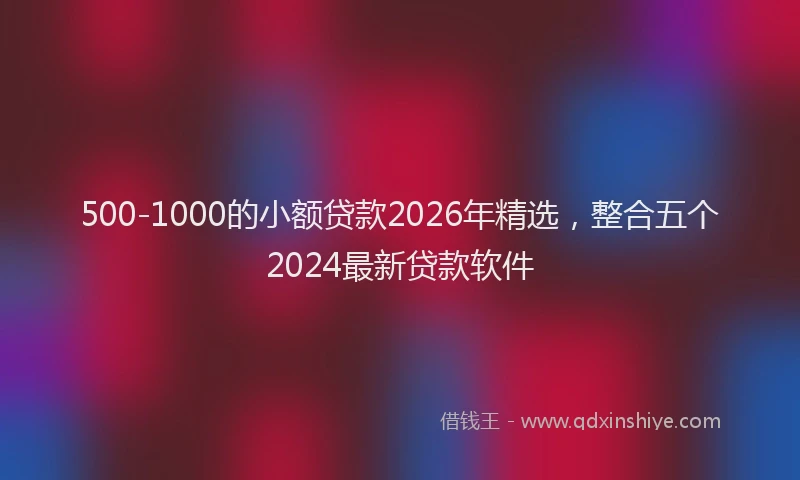 500-1000的小额贷款2026年精选，整合五个2024最新贷款软件