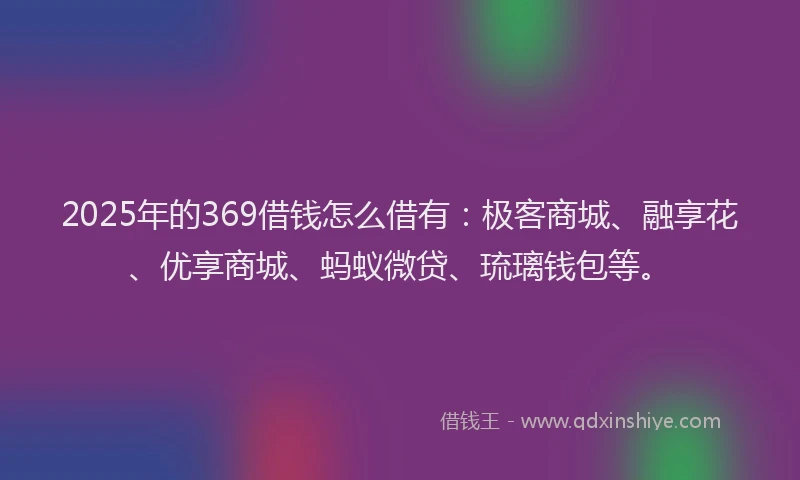 2025年的369借钱怎么借有:极客商城、融享花、优享商城、蚂蚁微贷、琉璃钱包等。