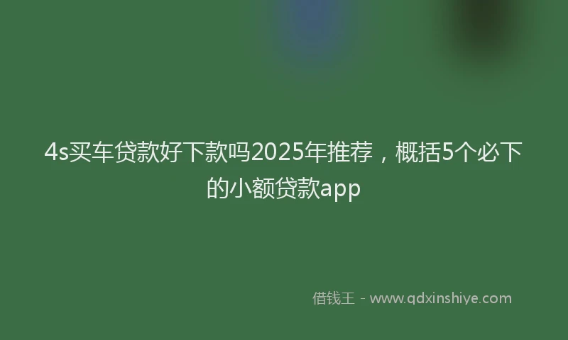 4s买车贷款好下款吗2025年推荐，概括5个必下的小额贷款app