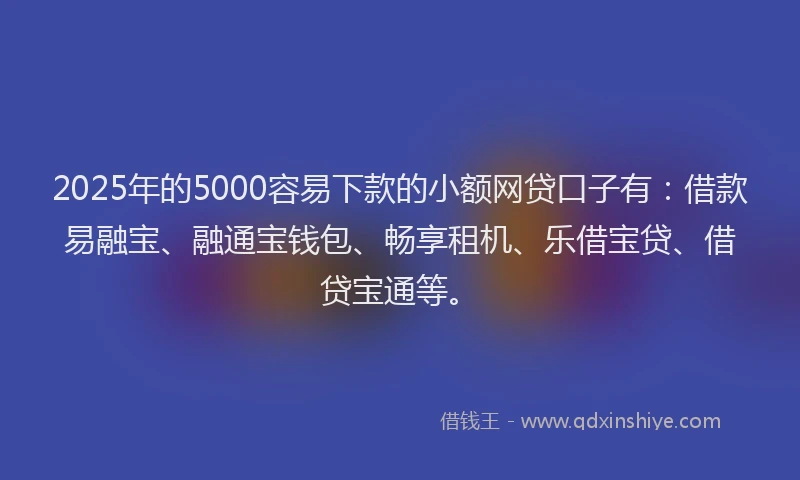 2025年的5000容易下款的小额网贷口子有:借款易融宝、融通宝钱包、畅享租机、乐借宝贷、借贷宝通等。