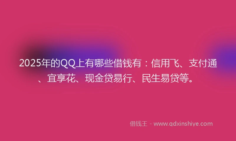 2025年的QQ上有哪些借钱有:信用飞、支付通、宜享花、现金贷易行、民生易贷等。