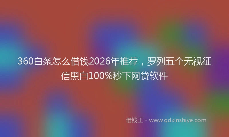 360白条怎么借钱2026年推荐，罗列五个无视征信黑白100%秒下网贷软件