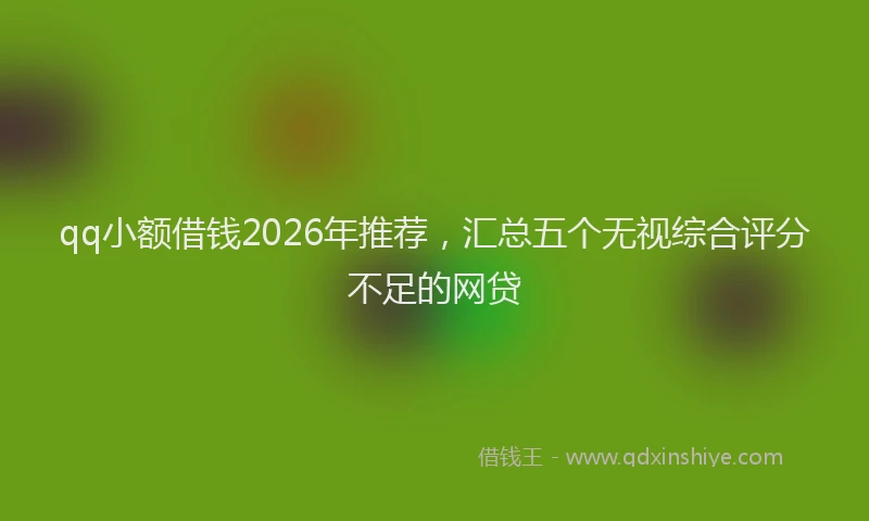 qq小额借钱2026年推荐，汇总五个无视综合评分不足的网贷