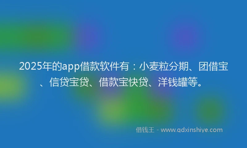 2025年的app借款软件有：小麦粒分期、团借宝、信贷宝贷、借款宝快贷、洋钱罐等。