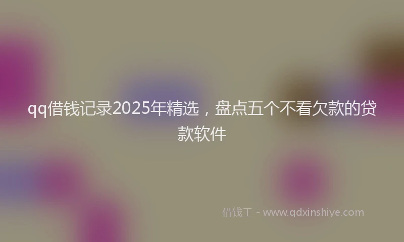 qq借钱记录2025年精选,盘点五个不看欠款的贷款软件