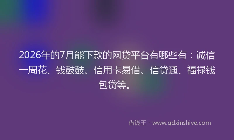 2026年的7月能下款的网贷平台有哪些有：诚信一周花、钱鼓鼓、信用卡易借、信贷通、福禄钱包贷等。